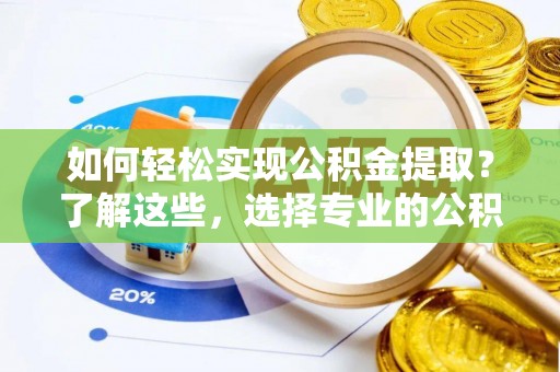 洪湖如何轻松实现公积金提取？了解这些，选择专业的公积金提取代办服务