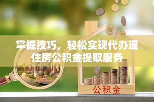 洪湖掌握技巧，轻松实现代办理住房公积金提取服务