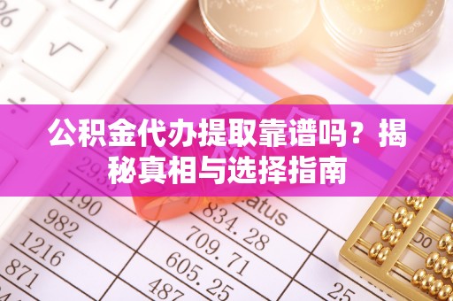 洪湖公积金代办提取靠谱吗？揭秘真相与选择指南