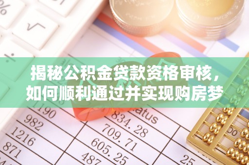 洪湖揭秘公积金贷款资格审核，如何顺利通过并实现购房梦想