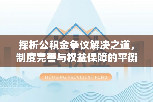 洪湖探析公积金争议解决之道，制度完善与权益保障的平衡点