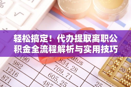 洪湖轻松搞定！代办提取离职公积金全流程解析与实用技巧