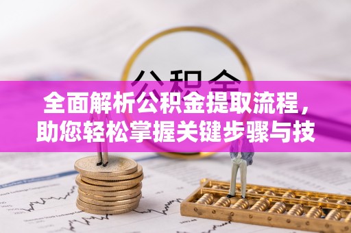 洪湖全面解析公积金提取流程，助您轻松掌握关键步骤与技巧