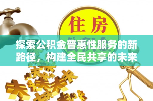 洪湖探索公积金普惠性服务的新路径，构建全民共享的未来