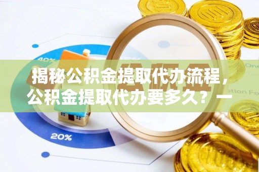 洪湖揭秘公积金提取代办流程，公积金提取代办要多久？一文读懂