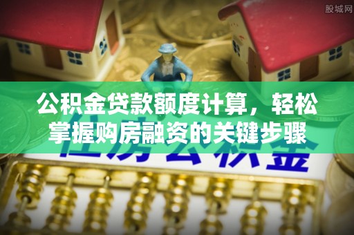 洪湖公积金贷款额度计算，轻松掌握购房融资的关键步骤