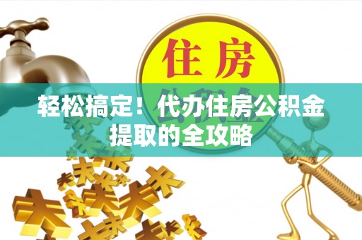 洪湖轻松搞定！代办住房公积金提取的全攻略