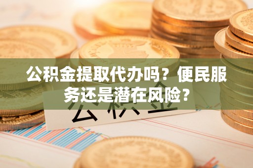 洪湖公积金提取代办吗？便民服务还是潜在风险？