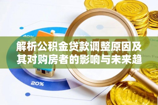 洪湖解析公积金贷款调整原因及其对购房者的影响与未来趋势