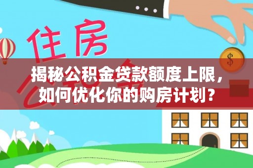 洪湖揭秘公积金贷款额度上限，如何优化你的购房计划？