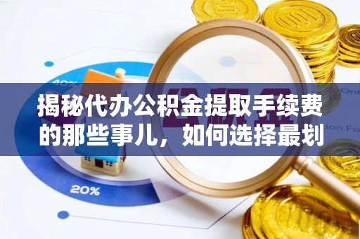 洪湖揭秘代办公积金提取手续费的那些事儿，如何选择最划算的服务？