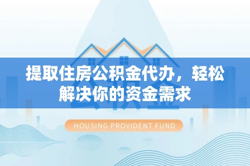 洪湖提取住房公积金代办，轻松解决你的资金需求