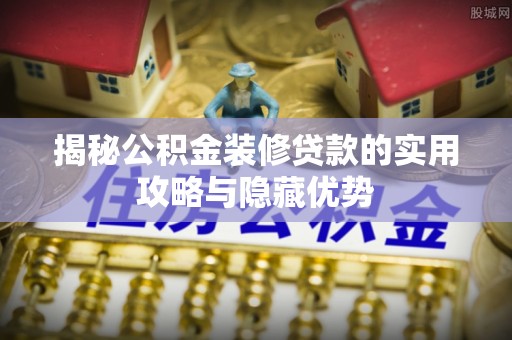 洪湖揭秘公积金装修贷款的实用攻略与隐藏优势