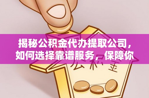 洪湖揭秘公积金代办提取公司，如何选择靠谱服务，保障你的资金安全