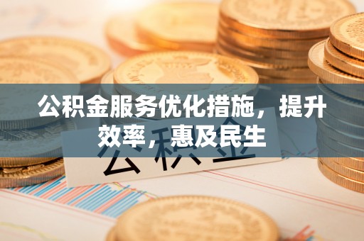 洪湖公积金服务优化措施，提升效率，惠及民生