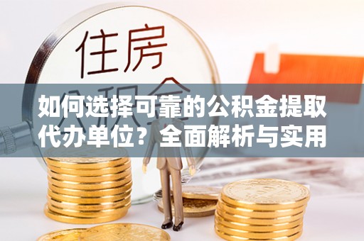 洪湖如何选择可靠的公积金提取代办单位？全面解析与实用指南