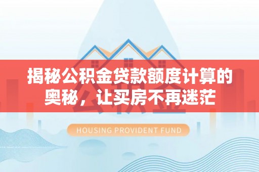 洪湖揭秘公积金贷款额度计算的奥秘，让买房不再迷茫