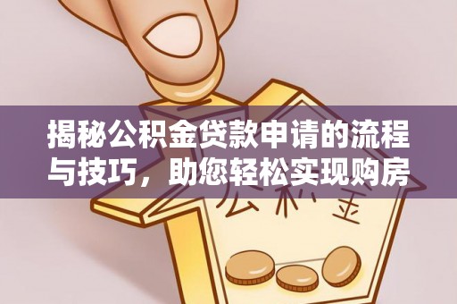 洪湖揭秘公积金贷款申请的流程与技巧，助您轻松实现购房梦