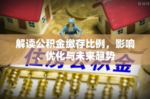 洪湖解读公积金缴存比例，影响、优化与未来趋势