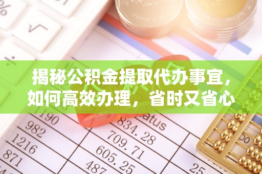 洪湖揭秘公积金提取代办事宜，如何高效办理，省时又省心？