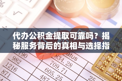 洪湖代办公积金提取可靠吗？揭秘服务背后的真相与选择指南