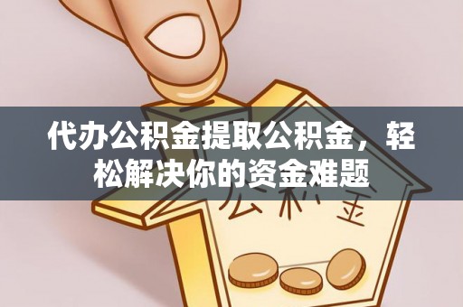 洪湖代办公积金提取公积金，轻松解决你的资金难题