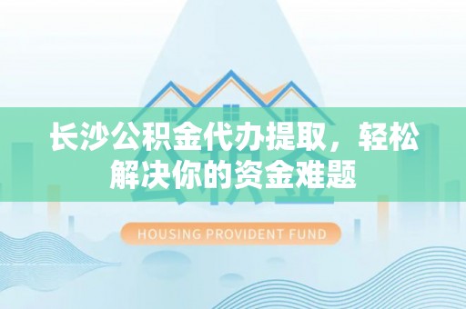 洪湖长沙公积金代办提取，轻松解决你的资金难题