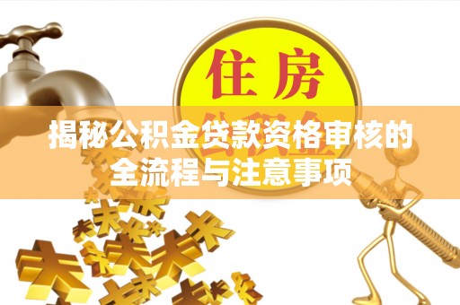 洪湖揭秘公积金贷款资格审核的全流程与注意事项