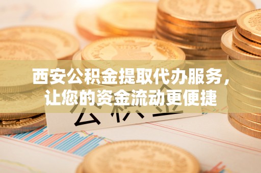 洪湖西安公积金提取代办服务，让您的资金流动更便捷