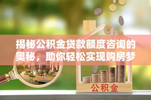 洪湖揭秘公积金贷款额度咨询的奥秘，助你轻松实现购房梦想