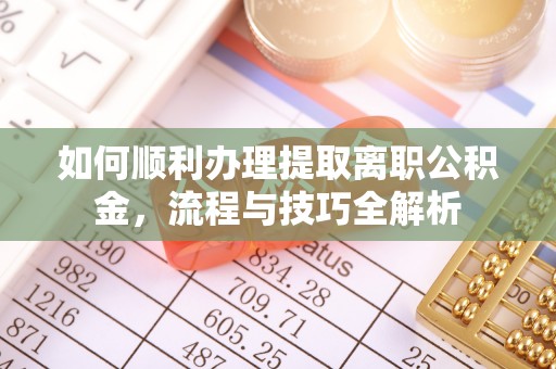 洪湖如何顺利办理提取离职公积金，流程与技巧全解析