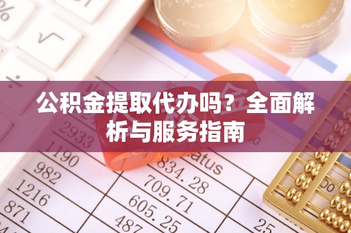 洪湖公积金提取代办吗？全面解析与服务指南