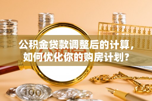 洪湖公积金贷款调整后的计算，如何优化你的购房计划？