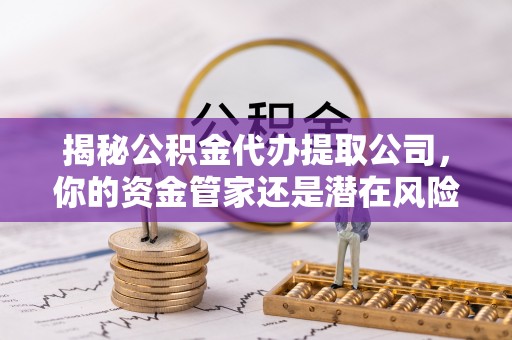 洪湖揭秘公积金代办提取公司，你的资金管家还是潜在风险？
