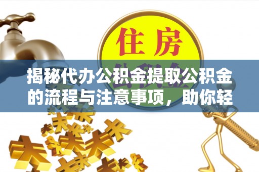 洪湖揭秘代办公积金提取公积金的流程与注意事项，助你轻松拿回属于你的钱