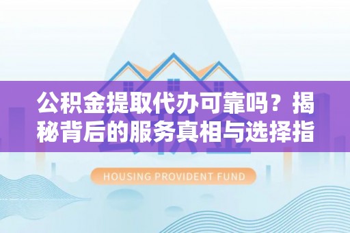洪湖公积金提取代办可靠吗？揭秘背后的服务真相与选择指南
