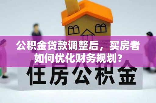 洪湖公积金贷款调整后，买房者如何优化财务规划？