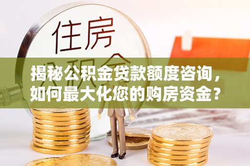 洪湖揭秘公积金贷款额度咨询，如何最大化您的购房资金？