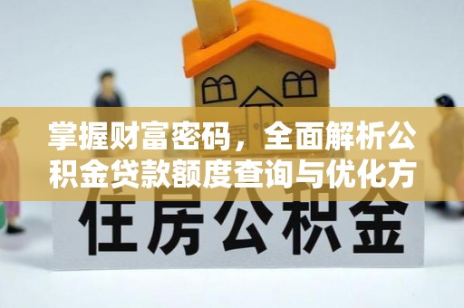 洪湖掌握财富密码，全面解析公积金贷款额度查询与优化方案