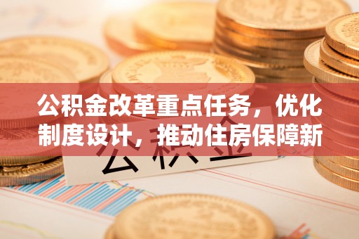 洪湖公积金改革重点任务，优化制度设计，推动住房保障新发展