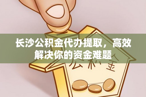 洪湖长沙公积金代办提取，高效解决你的资金难题