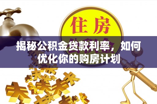 洪湖揭秘公积金贷款利率，如何优化你的购房计划