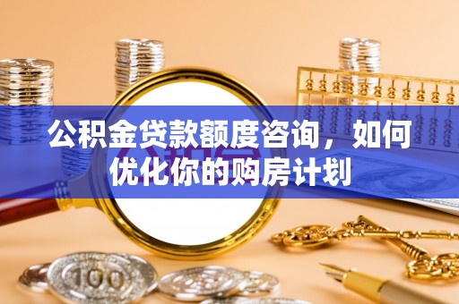 洪湖公积金贷款额度咨询，如何优化你的购房计划