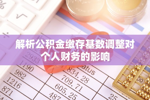 洪湖解析公积金缴存基数调整对个人财务的影响