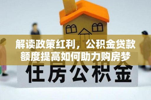 洪湖解读政策红利，公积金贷款额度提高如何助力购房梦