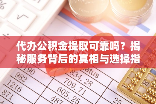 洪湖代办公积金提取可靠吗？揭秘服务背后的真相与选择指南