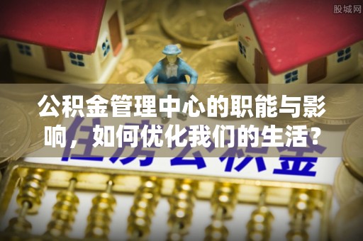 洪湖公积金管理中心的职能与影响，如何优化我们的生活？