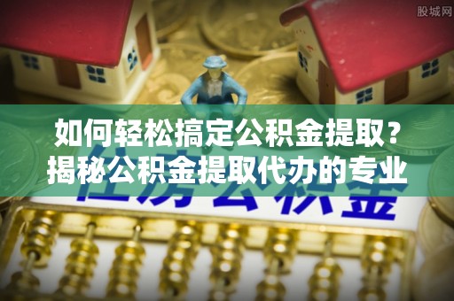 洪湖如何轻松搞定公积金提取？揭秘公积金提取代办的专业服务
