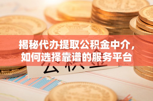 洪湖揭秘代办提取公积金中介，如何选择靠谱的服务平台