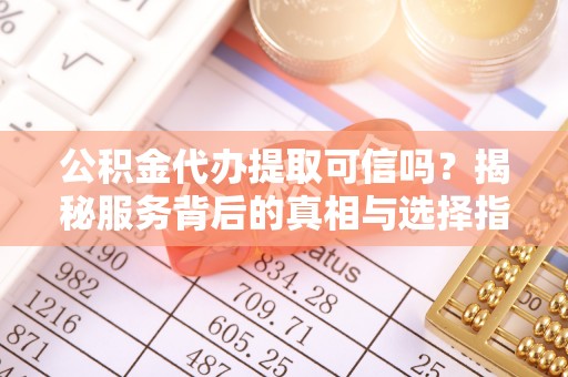 洪湖公积金代办提取可信吗？揭秘服务背后的真相与选择指南